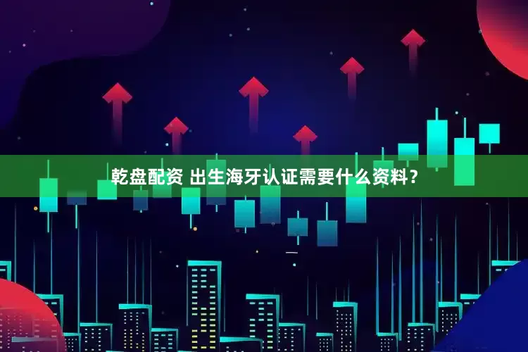 乾盘配资 出生海牙认证需要什么资料？