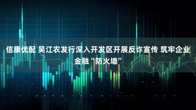 信康优配 吴江农发行深入开发区开展反诈宣传 筑牢企业金融“防火墙”