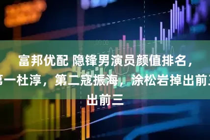 富邦优配 隐锋男演员颜值排名，第一杜淳，第二寇振海，涂松岩掉出前三