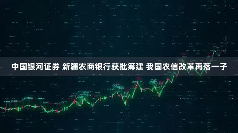 中国银河证券 新疆农商银行获批筹建 我国农信改革再落一子