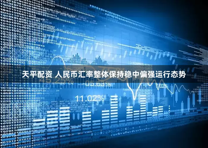 天平配资 人民币汇率整体保持稳中偏强运行态势