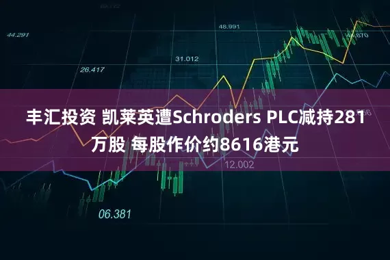 丰汇投资 凯莱英遭Schroders PLC减持281万股 每股作价约8616港元