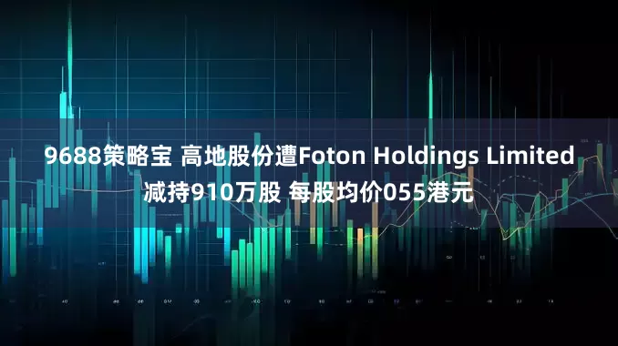 9688策略宝 高地股份遭Foton Holdings Limited减持910万股 每股均价055港元