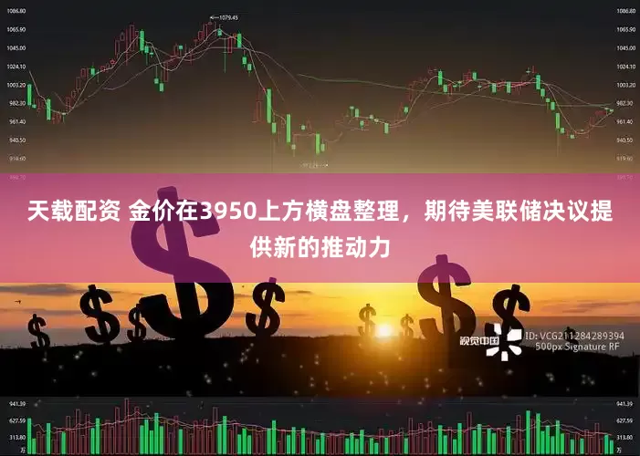 天载配资 金价在3950上方横盘整理，期待美联储决议提供新的推动力