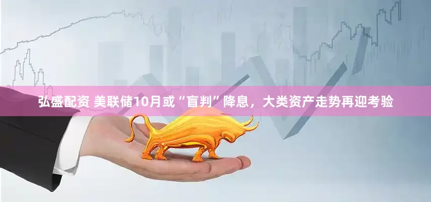 弘盛配资 美联储10月或“盲判”降息，大类资产走势再迎考验