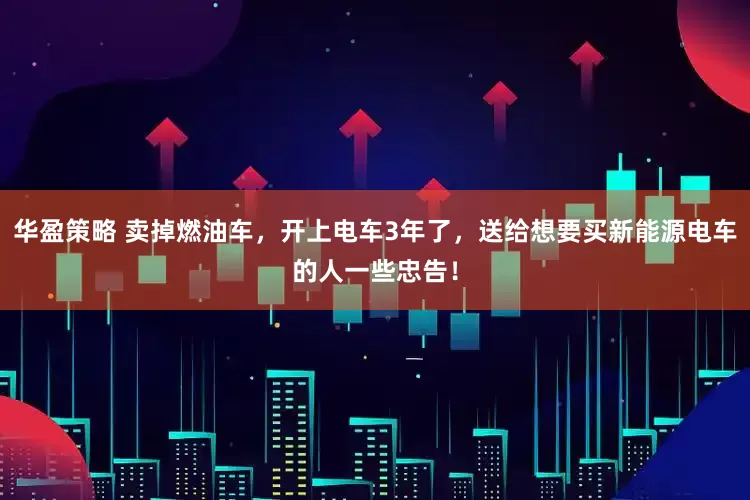 华盈策略 卖掉燃油车，开上电车3年了，送给想要买新能源电车的人一些忠告！