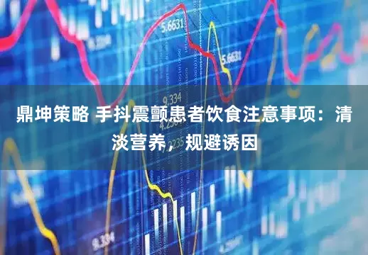 鼎坤策略 手抖震颤患者饮食注意事项：清淡营养，规避诱因